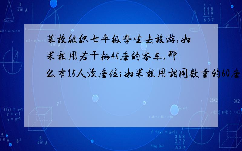 某校组织七年级学生去旅游,如果租用若干辆45座的客车,那么有15人没座位；如果租用相同数量的60座的客车,问：租用哪种客车更合算?租几辆?