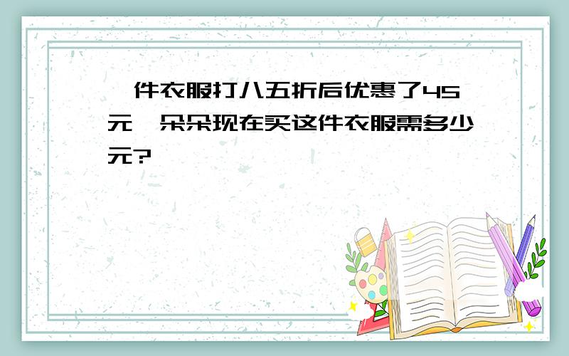 一件衣服打八五折后优惠了45元,朵朵现在买这件衣服需多少元?