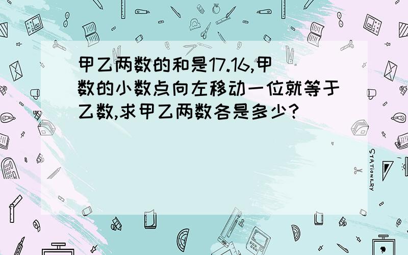 甲乙两数的和是17.16,甲数的小数点向左移动一位就等于乙数,求甲乙两数各是多少?