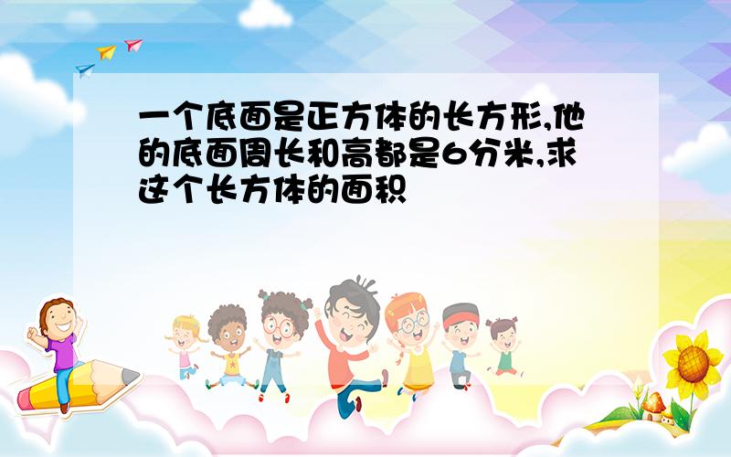 一个底面是正方体的长方形,他的底面周长和高都是6分米,求这个长方体的面积