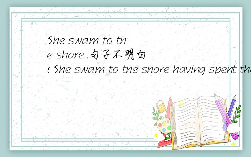 She swam to the shore..句子不明白!She swam to the shore having spent the night in the water.请问这是个时间状语从句吗?having可以替换成那种形式?