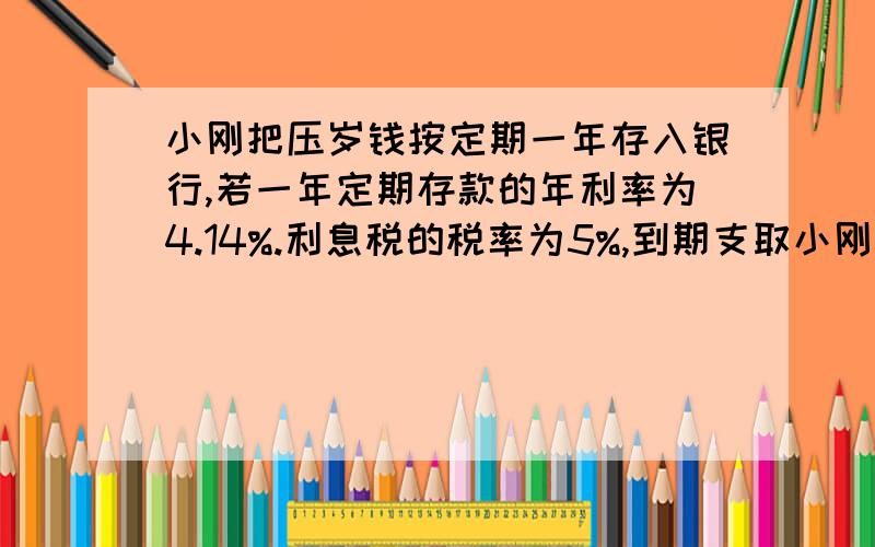 小刚把压岁钱按定期一年存入银行,若一年定期存款的年利率为4.14%.利息税的税率为5%,到期支取小刚把压岁钱按定期一年存入银行,若一年定期存款的年利率为4.14%.利息税的税率为5%,到期支取