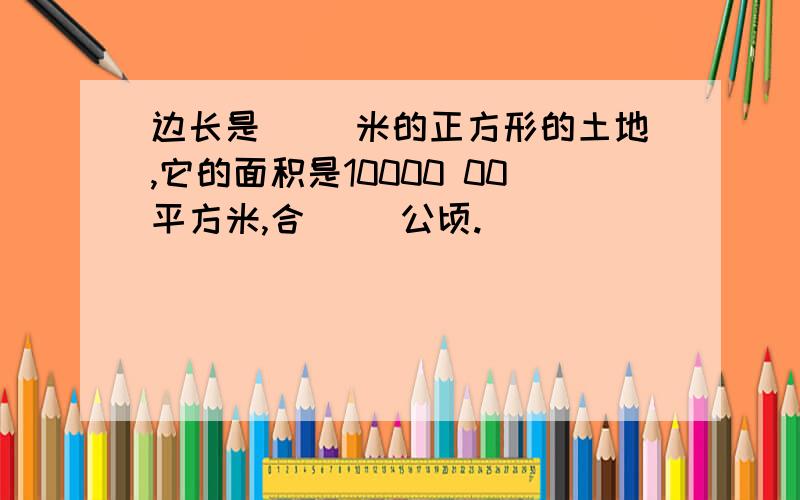 边长是（ ）米的正方形的土地,它的面积是10000 00平方米,合（ ）公顷.