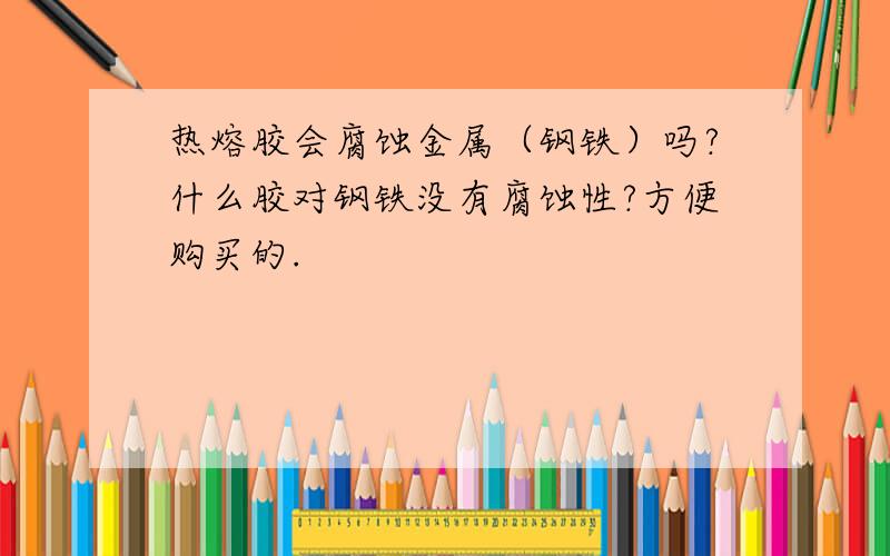 热熔胶会腐蚀金属（钢铁）吗?什么胶对钢铁没有腐蚀性?方便购买的.