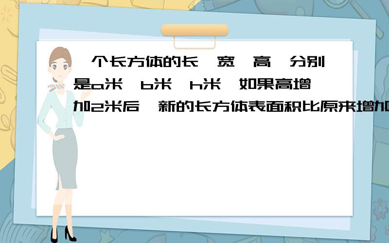 一个长方体的长,宽,高,分别是a米,b米,h米,如果高增加2米后,新的长方体表面积比原来增加（）平方米