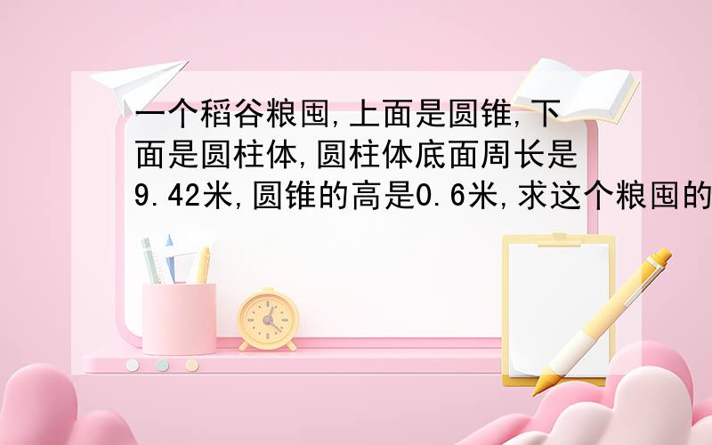 一个稻谷粮囤,上面是圆锥,下面是圆柱体,圆柱体底面周长是9.42米,圆锥的高是0.6米,求这个粮囤的体积.