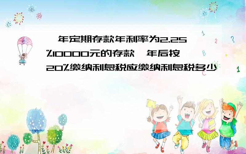 一年定期存款年利率为2.25%10000元的存款一年后按20%缴纳利息税应缴纳利息税多少