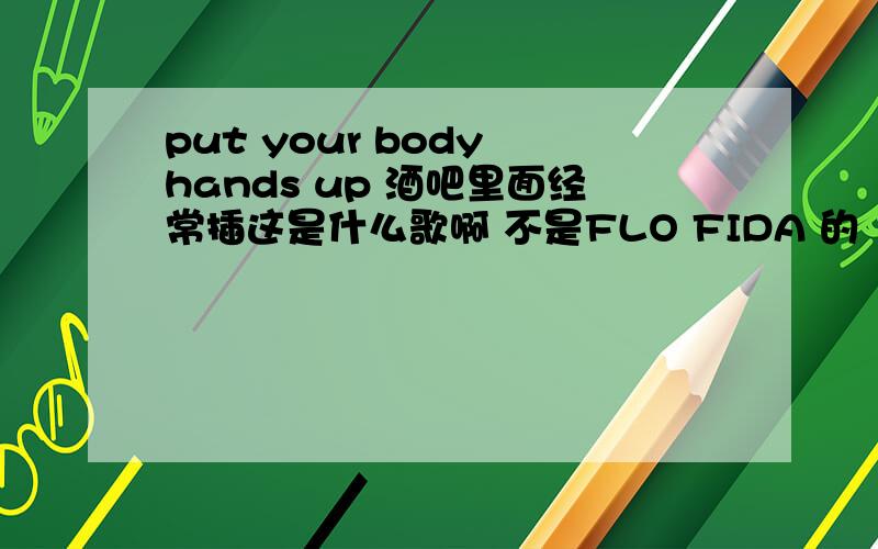 put your body hands up 酒吧里面经常插这是什么歌啊 不是FLO FIDA 的