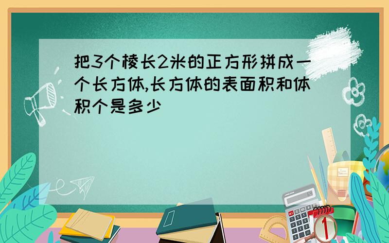 把3个棱长2米的正方形拼成一个长方体,长方体的表面积和体积个是多少