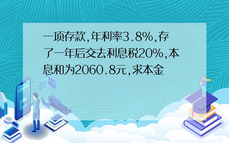 一项存款,年利率3.8%,存了一年后交去利息税20%,本息和为2060.8元,求本金