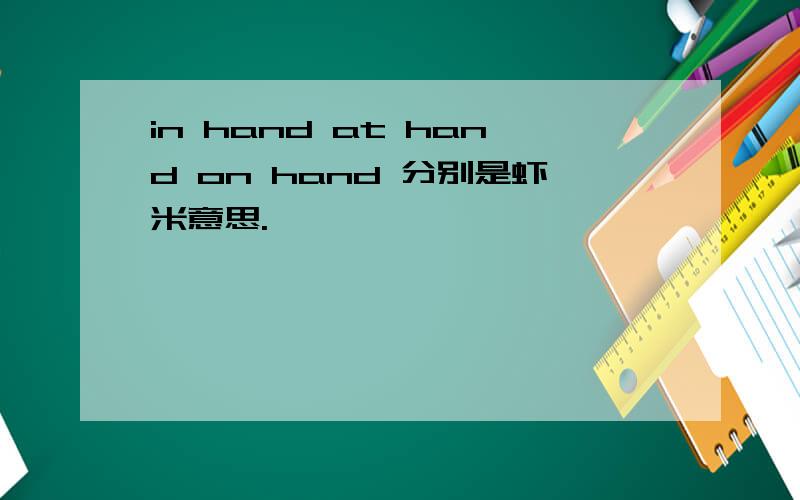 in hand at hand on hand 分别是虾米意思.