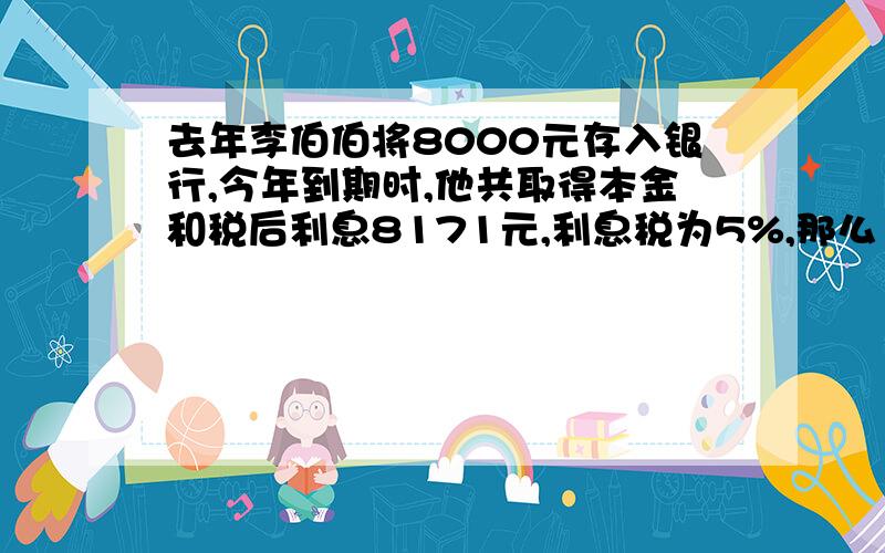 去年李伯伯将8000元存入银行,今年到期时,他共取得本金和税后利息8171元,利息税为5%,那么 定期存款的年利率是百分之几?