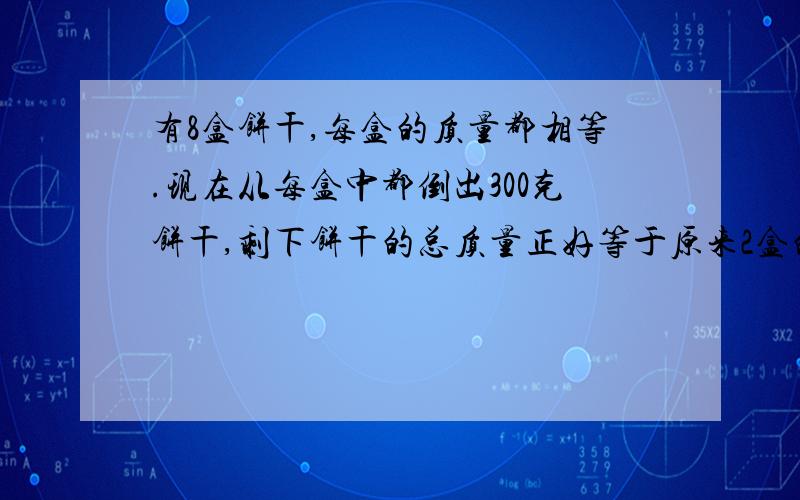 有8盒饼干,每盒的质量都相等.现在从每盒中都倒出300克饼干,剩下饼干的总质量正好等于原来2盒的质量,那