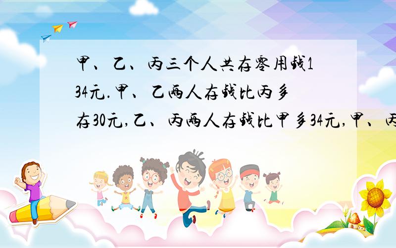 甲、乙、丙三个人共存零用钱134元.甲、乙两人存钱比丙多存30元,乙、丙两人存钱比甲多34元,甲、丙存钱比