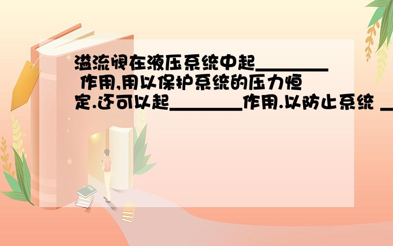 溢流阀在液压系统中起＿＿＿＿ 作用,用以保护系统的压力恒定.还可以起＿＿＿＿作用.以防止系统 ＿＿＿＿ .