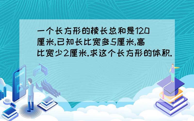 一个长方形的棱长总和是120厘米,已知长比宽多5厘米,高比宽少2厘米.求这个长方形的体积.