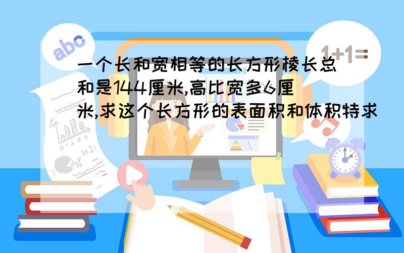 一个长和宽相等的长方形棱长总和是144厘米,高比宽多6厘米,求这个长方形的表面积和体积特求