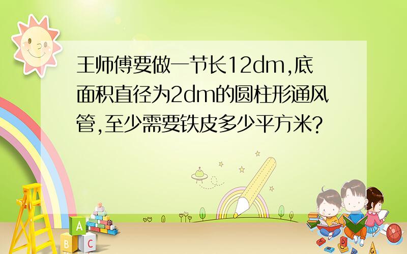 王师傅要做一节长12dm,底面积直径为2dm的圆柱形通风管,至少需要铁皮多少平方米?