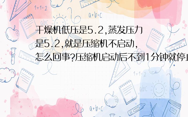 干燥机低压是5.2,蒸发压力是5.2,就是压缩机不启动,怎么回事?压缩机启动后不到1分钟就停止了.知道的告诉下!