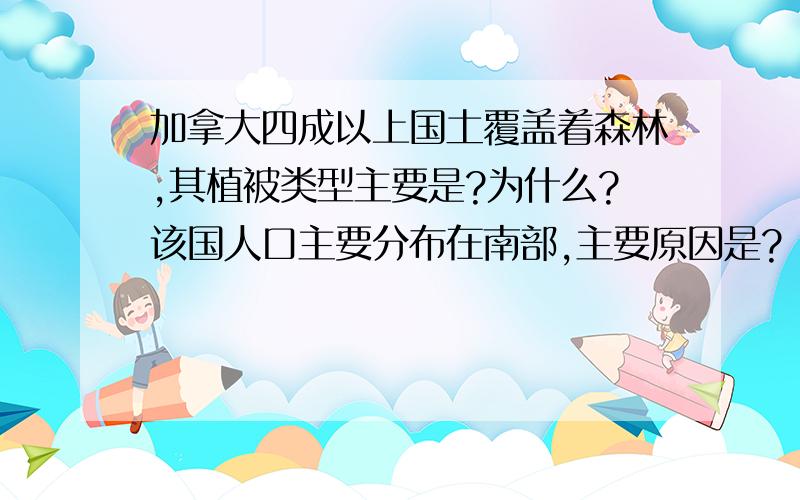 加拿大四成以上国土覆盖着森林,其植被类型主要是?为什么?该国人口主要分布在南部,主要原因是?