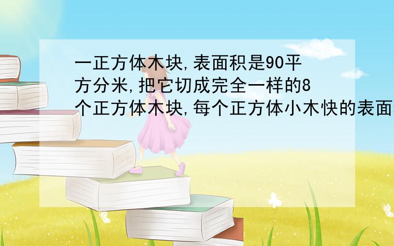 一正方体木块,表面积是90平方分米,把它切成完全一样的8个正方体木块,每个正方体小木快的表面积是多少?