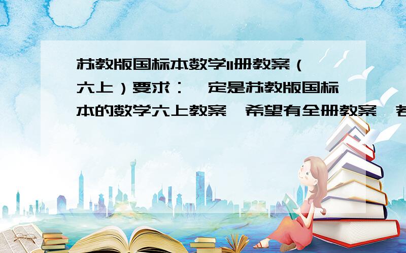 苏教版国标本数学11册教案（六上）要求：一定是苏教版国标本的数学六上教案,希望有全册教案,若没有,就给我《认识比》、《分数的四则混合运算》、《解决问题的策略》、《可能性》、