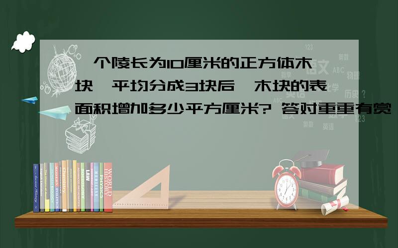 一个陵长为10厘米的正方体木块,平均分成3块后,木块的表面积增加多少平方厘米? 答对重重有赏 我加到50分要解题思路 和 算式  思路明确 答案略为简单   难的答案也行吧