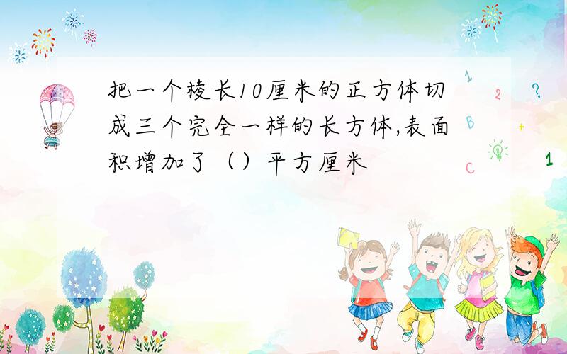 把一个棱长10厘米的正方体切成三个完全一样的长方体,表面积增加了（）平方厘米