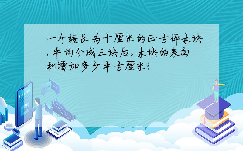 一个棱长为十厘米的正方体木块,平均分成三块后,木块的表面积增加多少平方厘米?