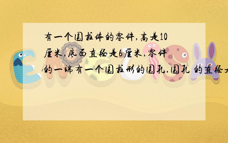 有一个圆柱体的零件,高是10厘米,底面直径是6厘米,零件的一端有一个圆柱形的圆孔,圆孔 的直径是4厘米孔深5厘米,如果将这个零件解除空气的部分涂上防锈漆,那么一共要涂多少平方厘米?