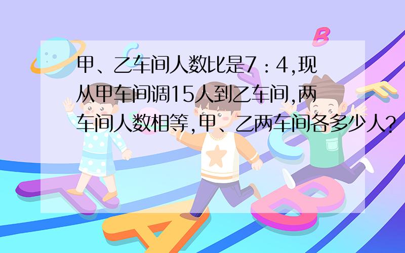 甲、乙车间人数比是7：4,现从甲车间调15人到乙车间,两车间人数相等,甲、乙两车间各多少人?