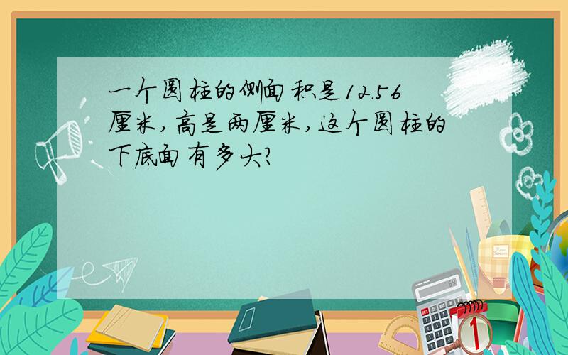 一个圆柱的侧面积是12.56厘米,高是两厘米,这个圆柱的下底面有多大?