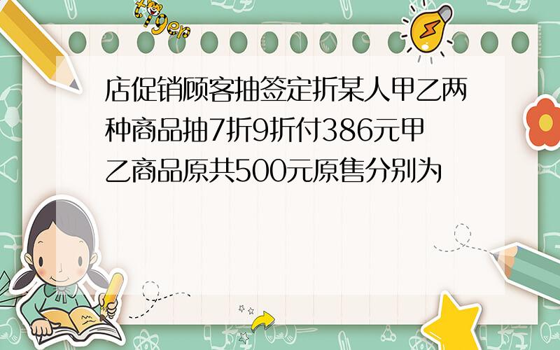 店促销顾客抽签定折某人甲乙两种商品抽7折9折付386元甲乙商品原共500元原售分别为