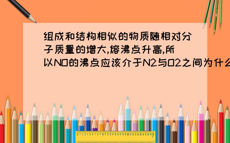 组成和结构相似的物质随相对分子质量的增大,熔沸点升高,所以NO的沸点应该介于N2与O2之间为什么是错