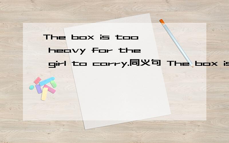 The box is too heavy for the girl to carry.同义句 The box isn't ___ ___ for the girl to carry