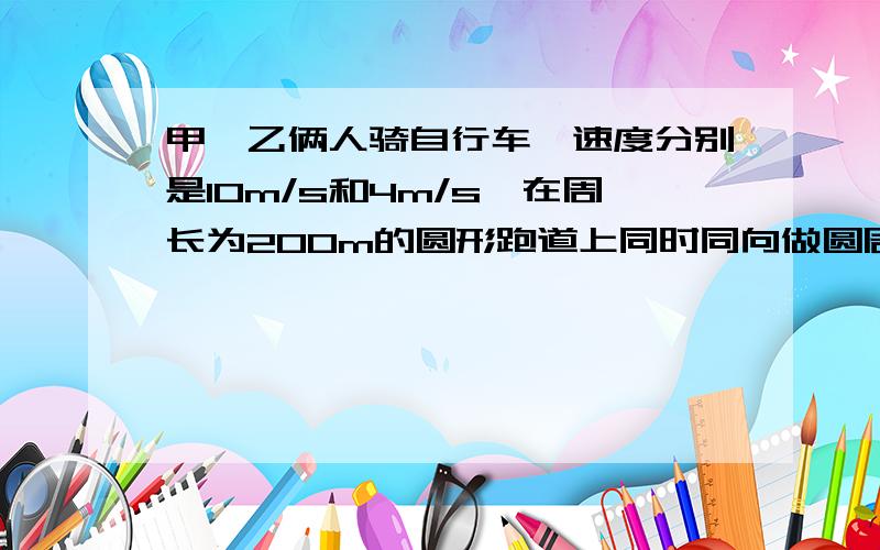 甲,乙俩人骑自行车,速度分别是10m/s和4m/s,在周长为200m的圆形跑道上同时同向做圆周运动.他们在出发点再次相遇的最短时间是多少