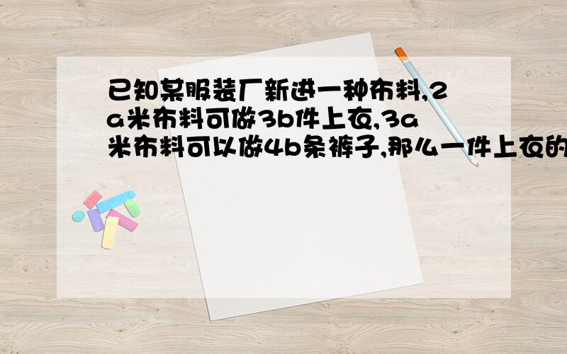 已知某服装厂新进一种布料,2a米布料可做3b件上衣,3a米布料可以做4b条裤子,那么一件上衣的用料是一条裤用料的几分之几