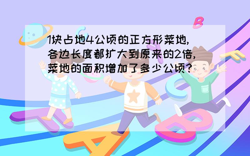 1块占地4公顷的正方形菜地,各边长度都扩大到原来的2倍,菜地的面积增加了多少公顷?