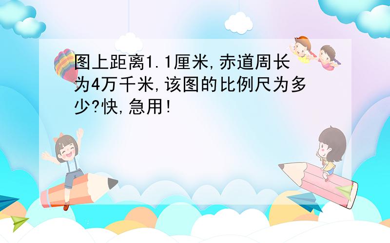 图上距离1.1厘米,赤道周长为4万千米,该图的比例尺为多少?快,急用!