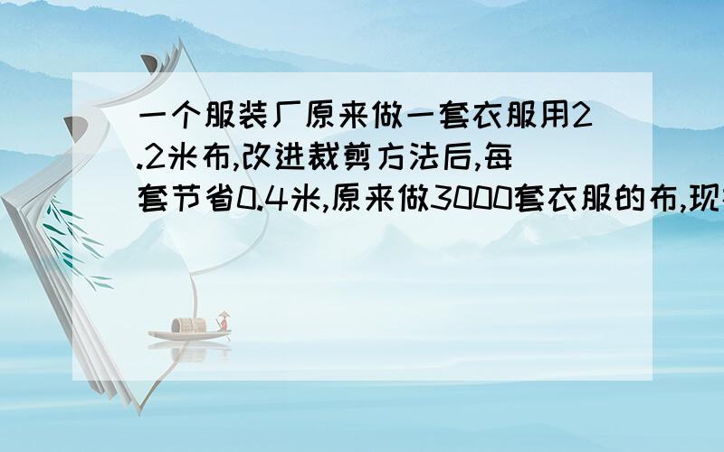 一个服装厂原来做一套衣服用2.2米布,改进裁剪方法后,每套节省0.4米,原来做3000套衣服的布,现在可做多少套?方程解,