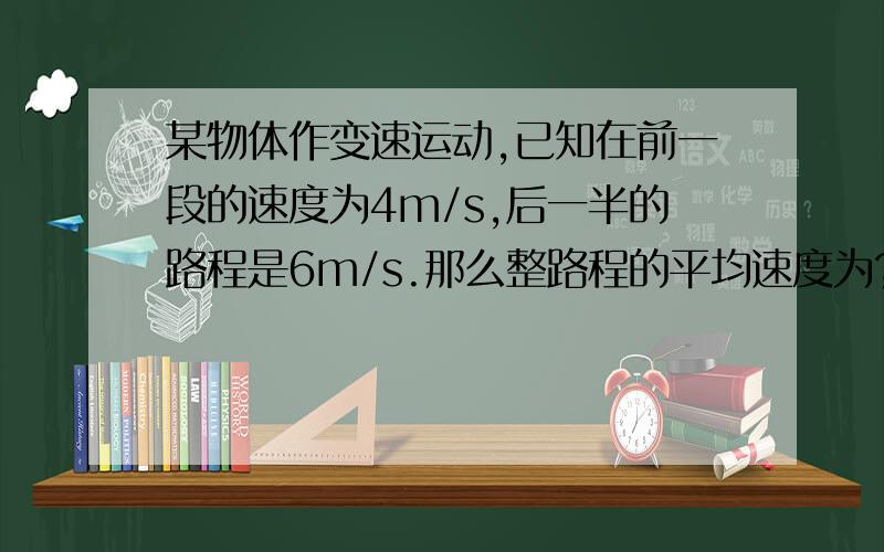 某物体作变速运动,已知在前一段的速度为4m/s,后一半的路程是6m/s.那么整路程的平均速度为?