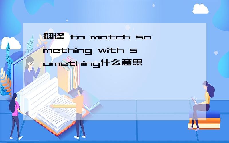 翻译 to match something with something什么意思