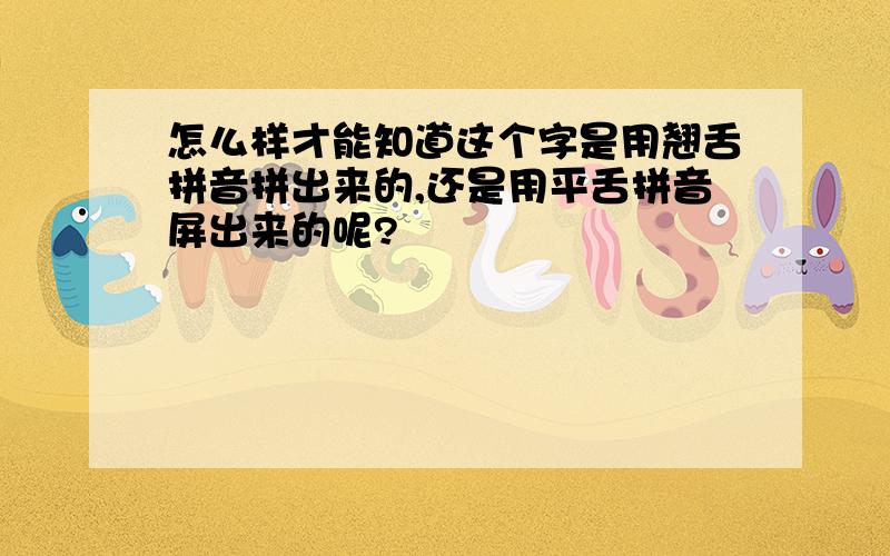 怎么样才能知道这个字是用翘舌拼音拼出来的,还是用平舌拼音屏出来的呢?