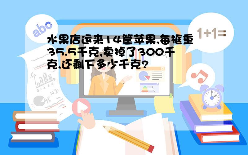 水果店运来14筐苹果,每框重35.5千克,卖掉了300千克,还剩下多少千克?