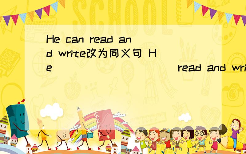 He can read and write改为同义句 He ___ ___ ___ read and write