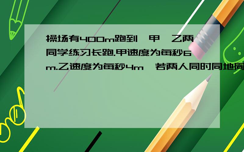 操场有400m跑到,甲、乙两同学练习长跑.甲速度为每秒6m.乙速度为每秒4m,若两人同时同地同方向跑经多少秒后甲第一次领先乙一圈?