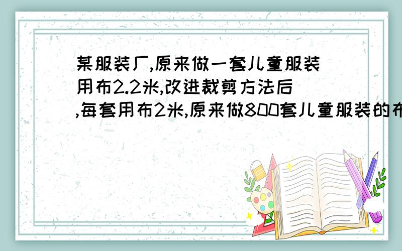 某服装厂,原来做一套儿童服装用布2.2米,改进裁剪方法后,每套用布2米,原来做800套儿童服装的布,现在可以做多少套?列方程解决问题.