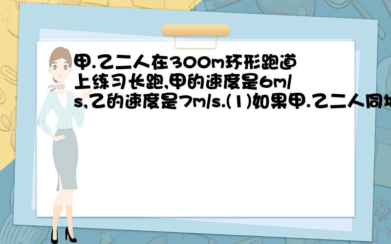 甲.乙二人在300m环形跑道上练习长跑,甲的速度是6m/s,乙的速度是7m/s.(1)如果甲.乙二人同地背向跑,乙先跑2s,经过多少秒后二人相遇?(2)如果甲.乙二人同地同向跑,乙跑几圈后能首次追上甲?(3)如果