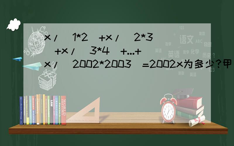 x/（1*2）+x/（2*3）+x/（3*4）+...+x/（2002*2003）=2002x为多少?甲乙两人在400m的环形跑道上练习长跑,同时同相同地点出发,甲每秒跑5m,乙为6m,甲跑几圈后,乙可超过甲一圈?列方程