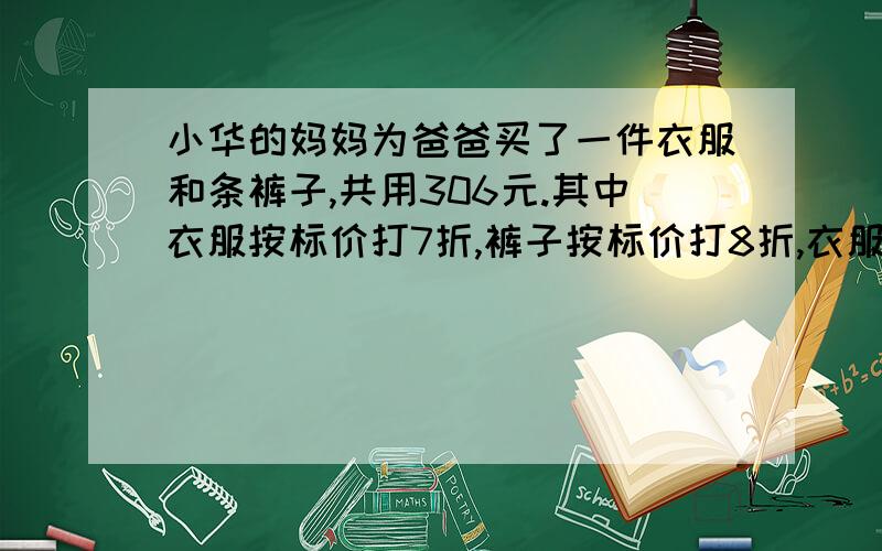 小华的妈妈为爸爸买了一件衣服和条裤子,共用306元.其中衣服按标价打7折,裤子按标价打8折,衣服的标价为300元 用方程解,算数我会